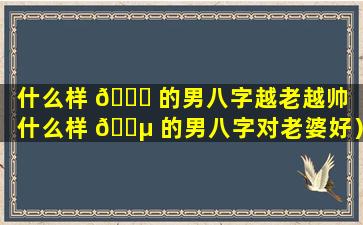 什么样 🕊 的男八字越老越帅（什么样 🌵 的男八字对老婆好）